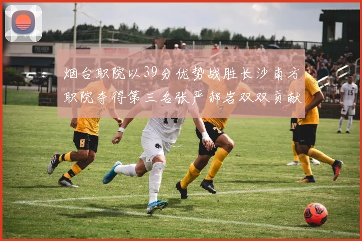 烟台职院以39分优势战胜长沙南方职院夺得第三名张严郝岩双双贡献27分