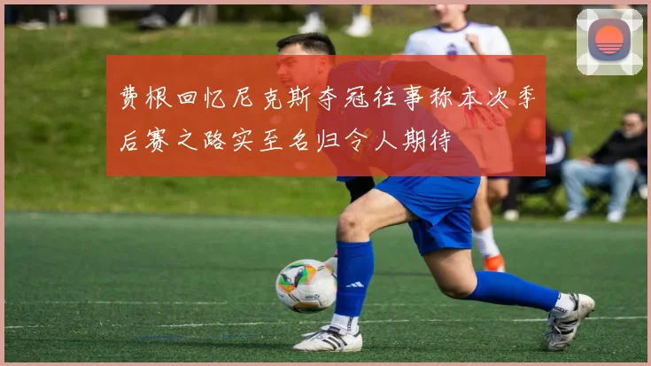 费根回忆尼克斯夺冠往事称本次季后赛之路实至名归令人期待