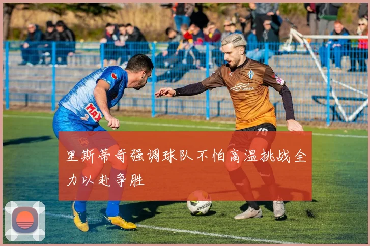 里斯蒂奇强调球队不怕高温挑战全力以赴争胜