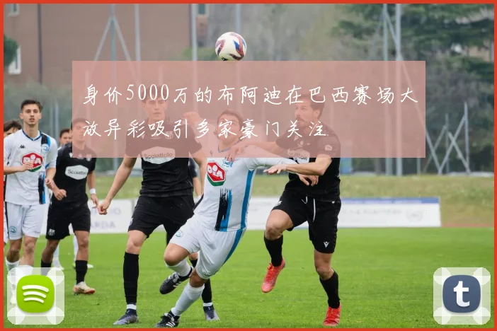 身价5000万的布阿迪在巴西赛场大放异彩吸引多家豪门关注