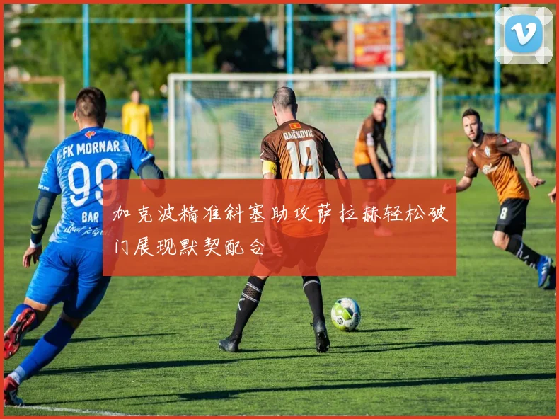 加克波精准斜塞助攻萨拉赫轻松破门展现默契配合