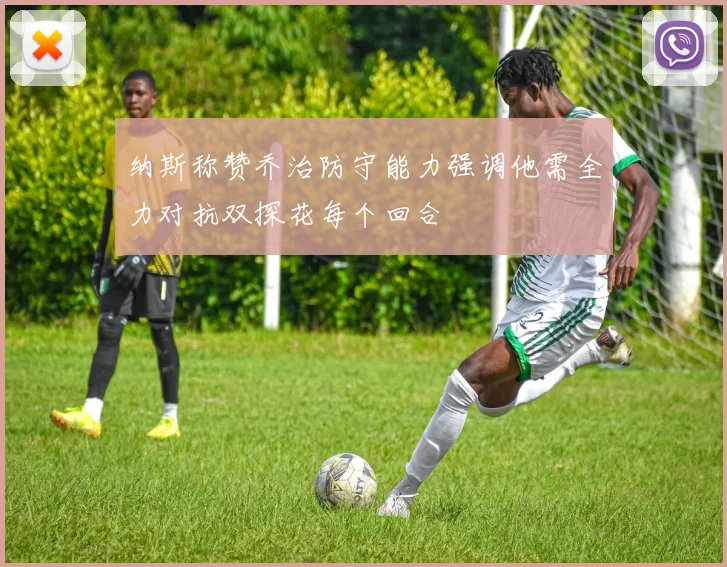 纳斯称赞乔治防守能力强调他需全力对抗双探花每个回合