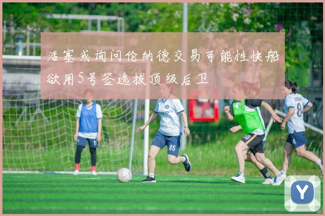 活塞或询问伦纳德交易可能性快船欲用5号签选拔顶级后卫