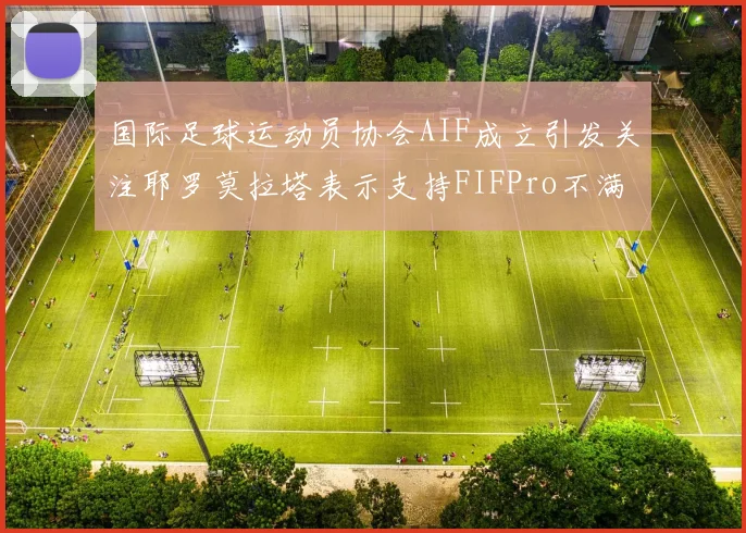 国际足球运动员协会AIF成立引发关注耶罗莫拉塔表示支持FIFPro不满