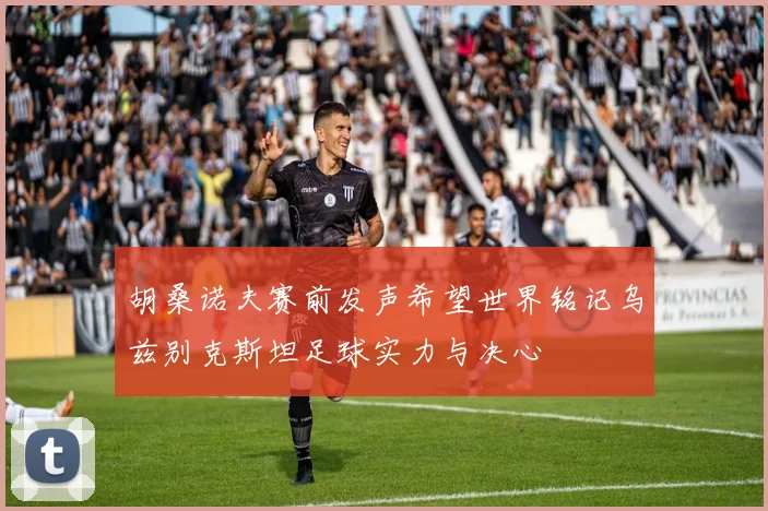 胡桑诺夫赛前发声希望世界铭记乌兹别克斯坦足球实力与决心