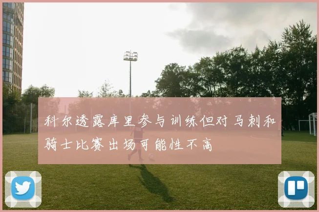 科尔透露库里参与训练但对马刺和骑士比赛出场可能性不高
