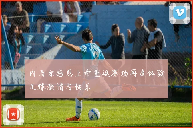 内马尔感恩上帝重返赛场再度体验足球激情与快乐