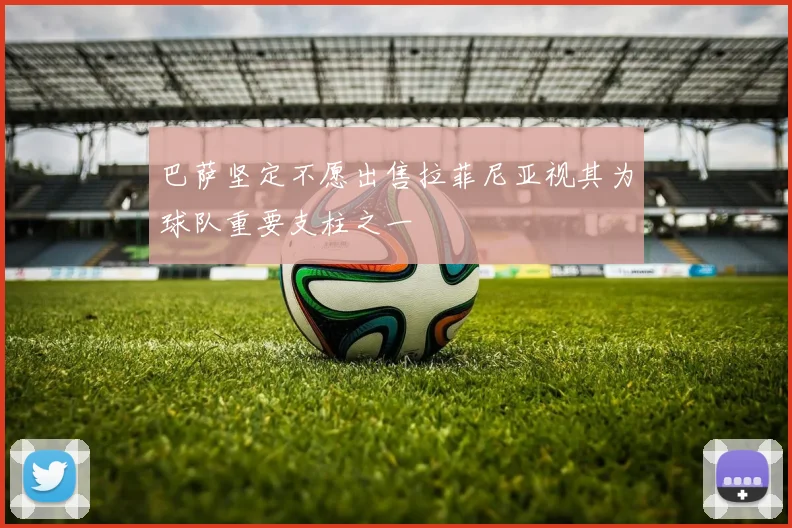 巴萨坚定不愿出售拉菲尼亚视其为球队重要支柱之一