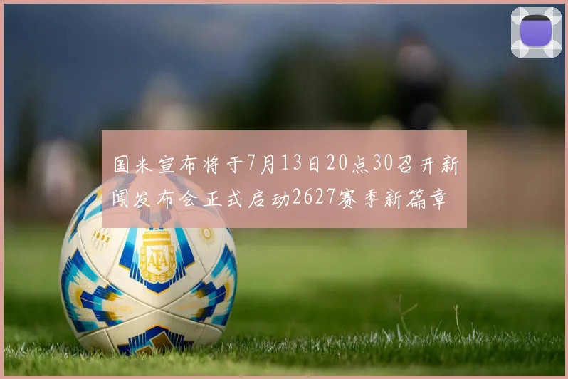 国米宣布将于7月13日20点30召开新闻发布会正式启动2627赛季新篇章