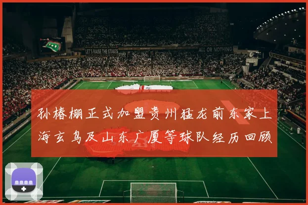 孙椿棚正式加盟贵州猛龙前东家上海玄鸟及山东广厦等球队经历回顾