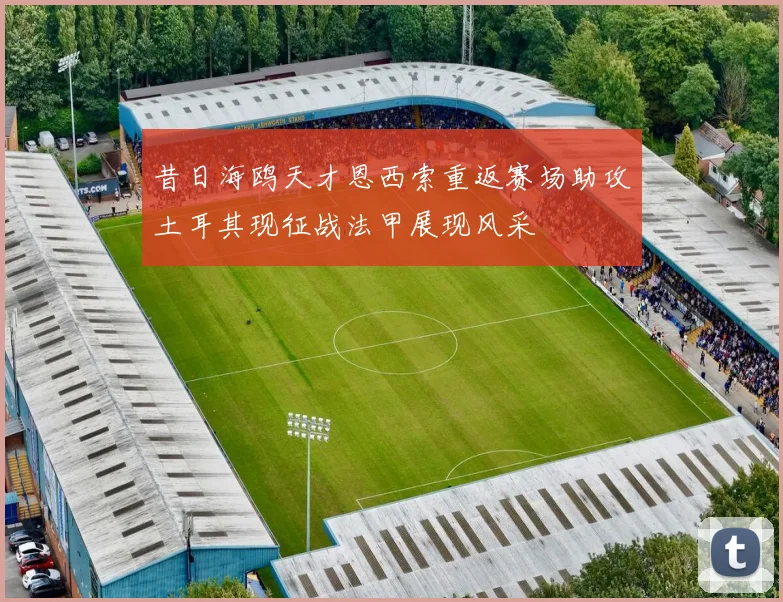昔日海鸥天才恩西索重返赛场助攻土耳其现征战法甲展现风采