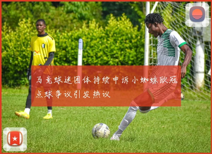 马竞球迷团体持续申诉小蜘蛛欧冠点球争议引发热议