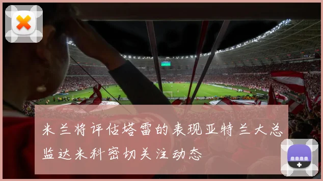 米兰将评估塔雷的表现亚特兰大总监达米科密切关注动态