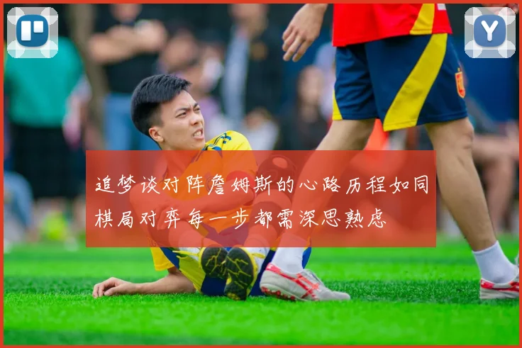 追梦谈对阵詹姆斯的心路历程如同棋局对弈每一步都需深思熟虑