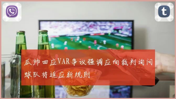 瓜帅回应VAR争议强调应向裁判询问球队将适应新规则