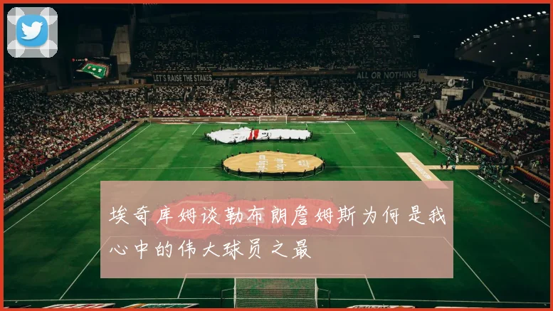 埃奇库姆谈勒布朗詹姆斯为何是我心中的伟大球员之最