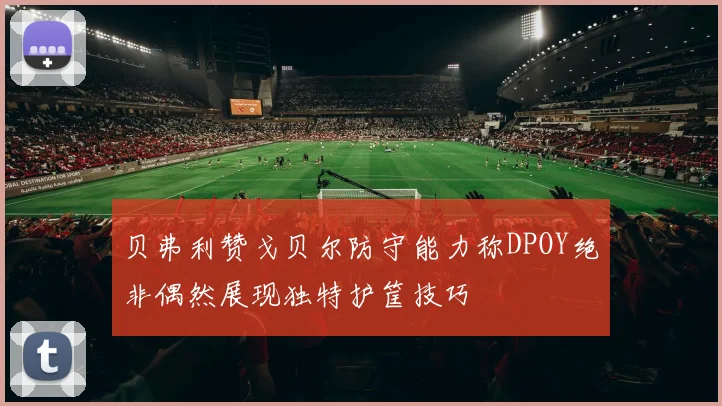 贝弗利赞戈贝尔防守能力称DPOY绝非偶然展现独特护筐技巧