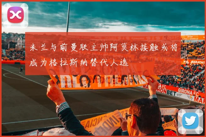 米兰与前曼联主帅阿莫林接触或将成为格拉斯纳替代人选