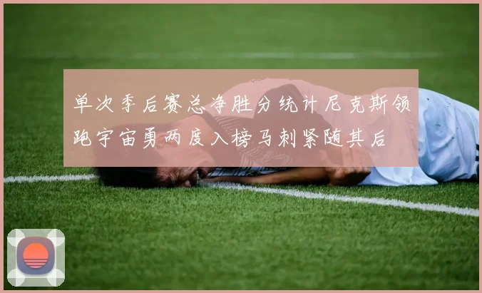 单次季后赛总净胜分统计尼克斯领跑宇宙勇两度入榜马刺紧随其后
