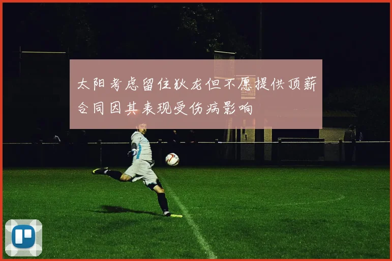 太阳考虑留住狄龙但不愿提供顶薪合同因其表现受伤病影响