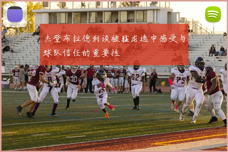 杰登布拉德利谈被猛龙选中感受与球队信任的重要性