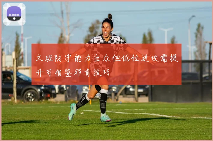 文班防守能力出众但低位进攻需提升可借鉴邓肯技巧
