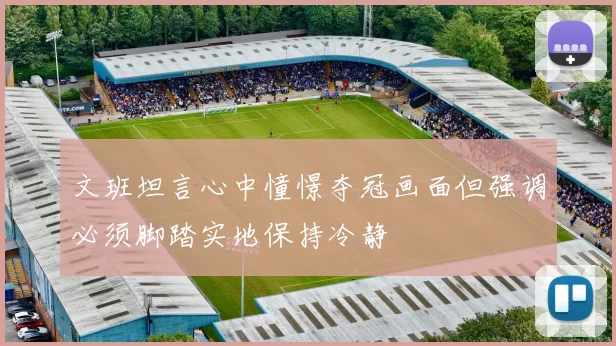 文班坦言心中憧憬夺冠画面但强调必须脚踏实地保持冷静