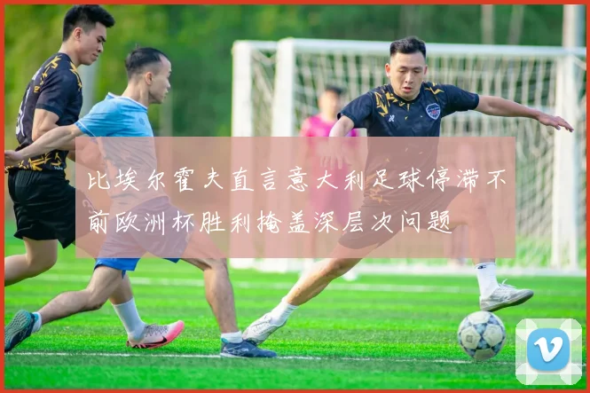 比埃尔霍夫直言意大利足球停滞不前欧洲杯胜利掩盖深层次问题