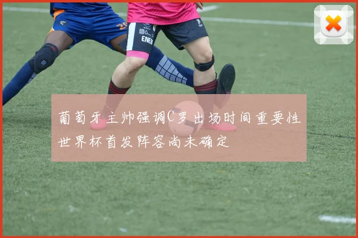 葡萄牙主帅强调C罗出场时间重要性世界杯首发阵容尚未确定