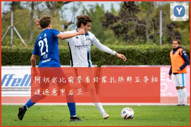 阿切尔比前景看好蒙扎热那亚争相追逐意甲后卫