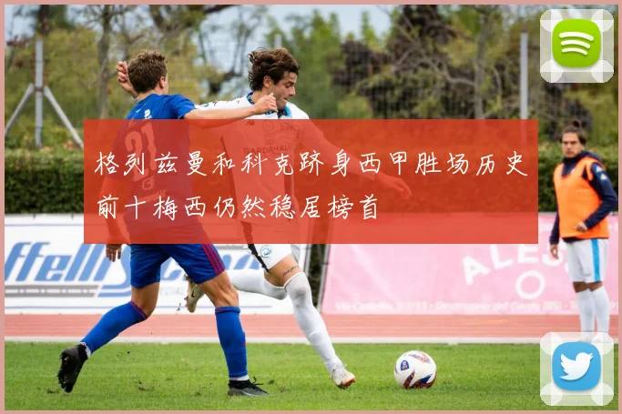 格列兹曼和科克跻身西甲胜场历史前十梅西仍然稳居榜首