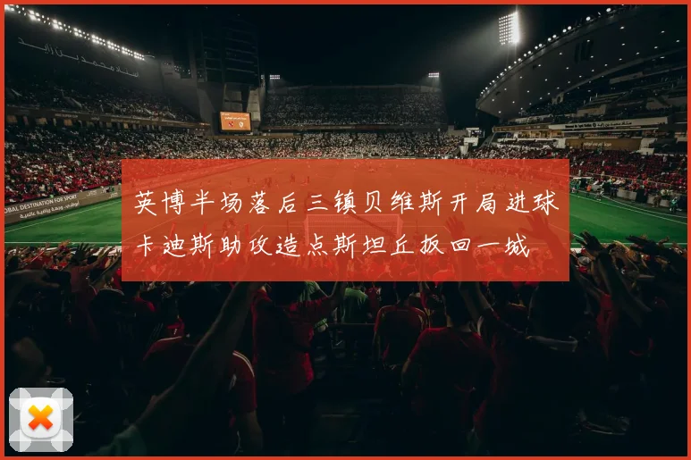 英博半场落后三镇贝维斯开局进球卡迪斯助攻造点斯坦丘扳回一城