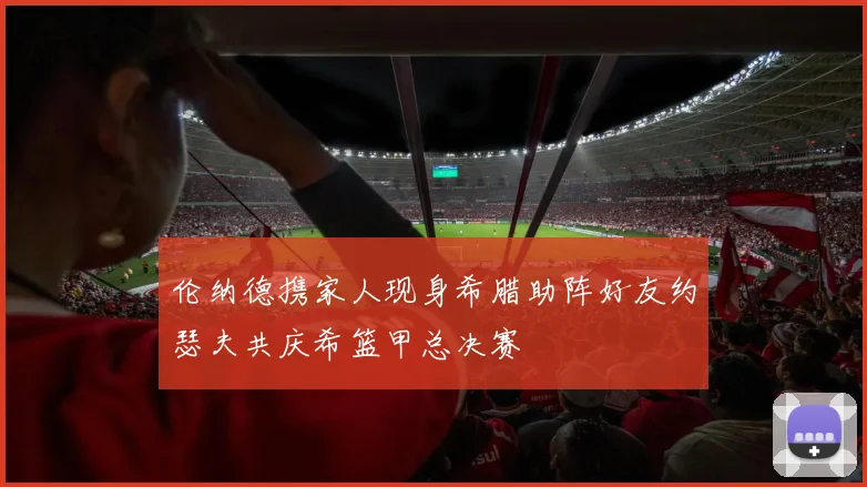 伦纳德携家人现身希腊助阵好友约瑟夫共庆希篮甲总决赛
