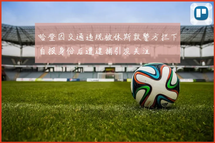 哈登因交通违规被休斯敦警方拦下自报身份后遭逮捕引发关注