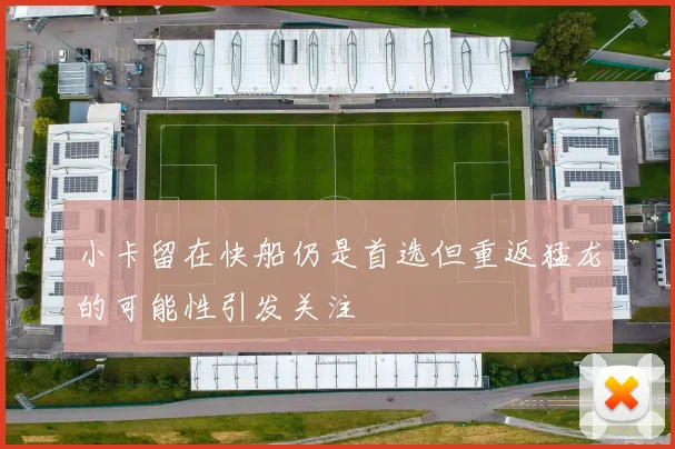 小卡留在快船仍是首选但重返猛龙的可能性引发关注