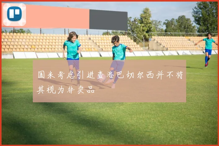 国米考虑引进查洛巴切尔西并不将其视为非卖品
