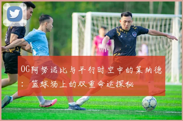 OG阿努诺比与平行时空中的莱纳德：篮球场上的双重命运探秘
