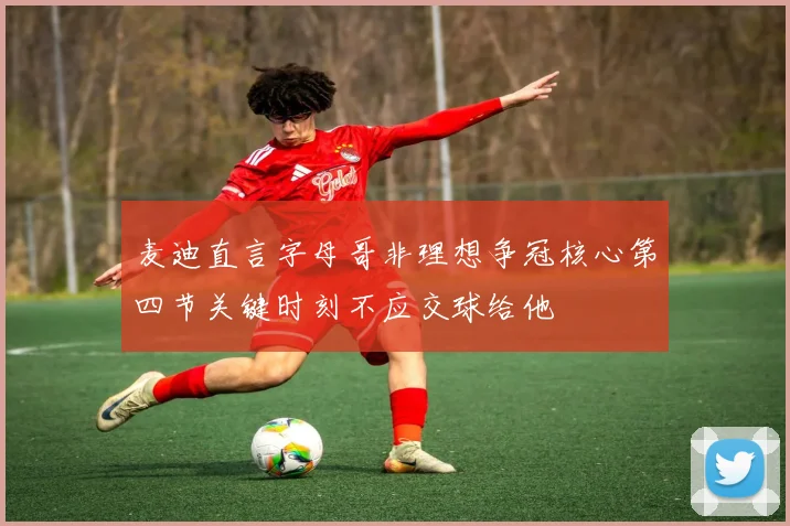 麦迪直言字母哥非理想争冠核心第四节关键时刻不应交球给他
